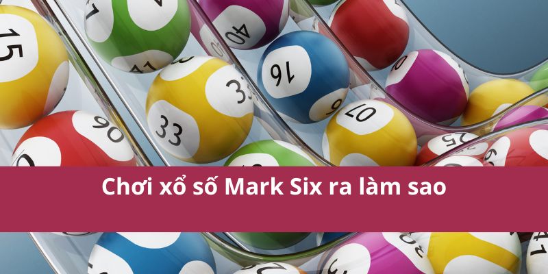 Chơi xổ số Mark Six ra làm sao